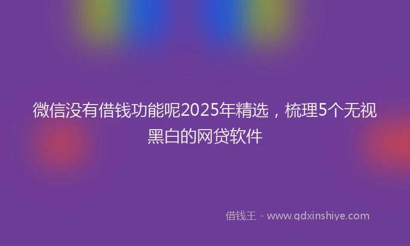 微信没有借钱功能呢2025年精选，梳理5个无视黑白的网贷软件