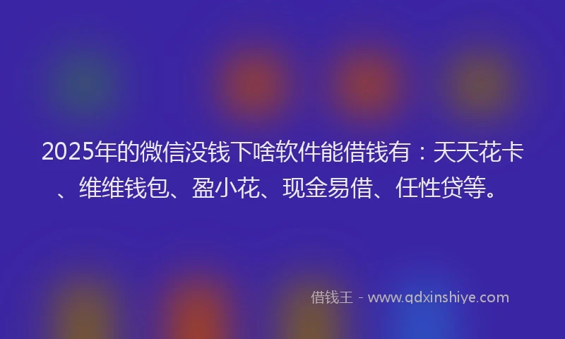 2025年的微信没钱下啥软件能借钱有：天天花卡、维维钱包、盈小花、现金易借、任性贷等。