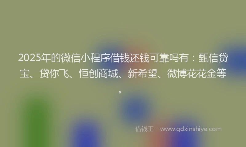2025年的微信小程序借钱还钱可靠吗有：甄信贷宝、贷你飞、恒创商城、新希望、微博花花金等。