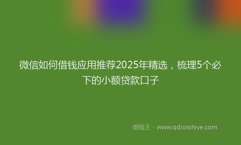 微信如何借钱应用推荐2025年精选，梳理5个必下的小额贷款口子