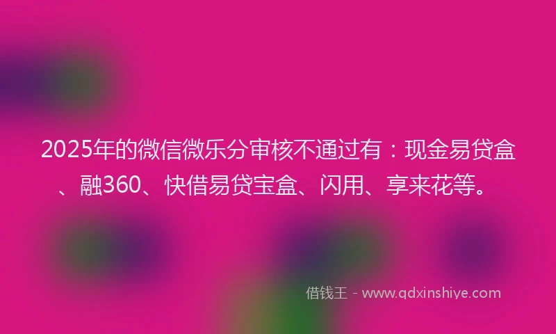 2025年的微信微乐分审核不通过有：现金易贷盒、融360、快借易贷宝盒、闪用、享来花等。