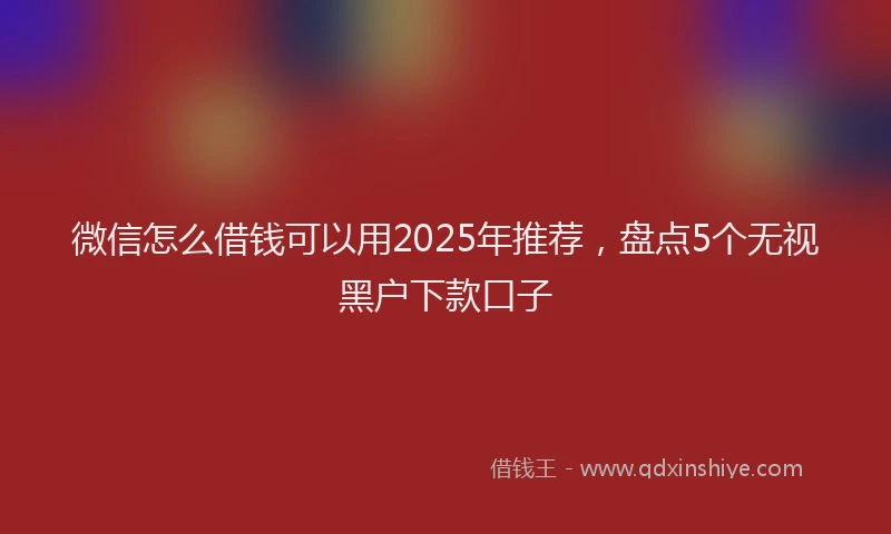 微信怎么借钱可以用2025年推荐，盘点5个无视黑户下款口子