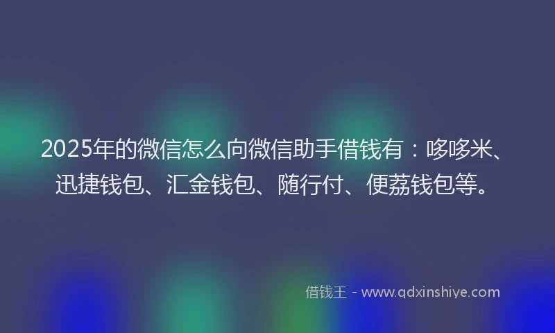 2025年的微信怎么向微信助手借钱有：哆哆米、迅捷钱包、汇金钱包、随行付、便荔钱包等。