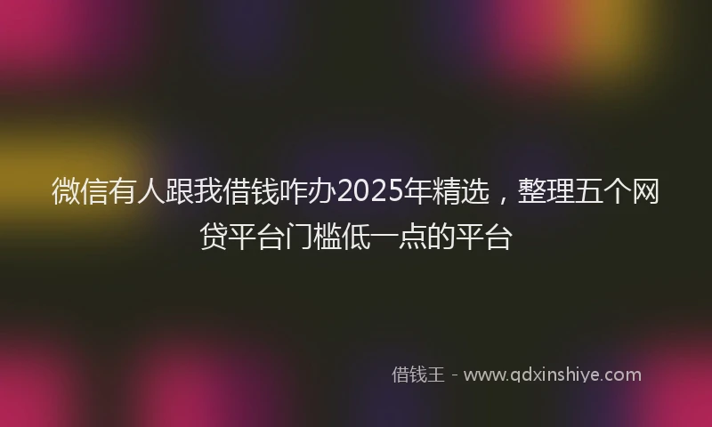微信有人跟我借钱咋办2025年精选，整理五个网贷平台门槛低一点的平台