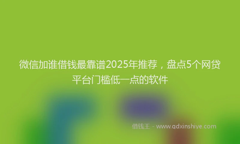 微信加谁借钱最靠谱2025年推荐，盘点5个网贷平台门槛低一点的软件