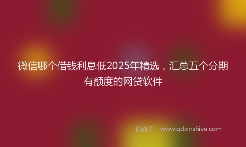 微信哪个借钱利息低2025年精选，汇总五个分期有额度的网贷软件