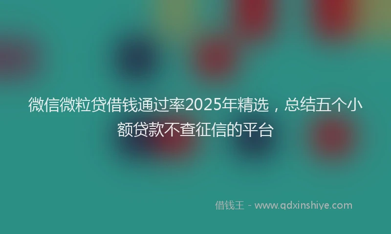 微信微粒贷借钱通过率2025年精选，总结五个小额贷款不查征信的平台
