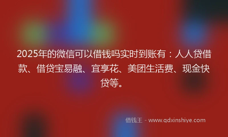 2025年的微信可以借钱吗实时到账有：人人贷借款、借贷宝易融、宜享花、美团生活费、现金快贷等。