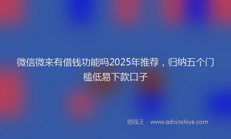 微信微来有借钱功能吗2025年推荐，归纳五个门槛低易下款口子