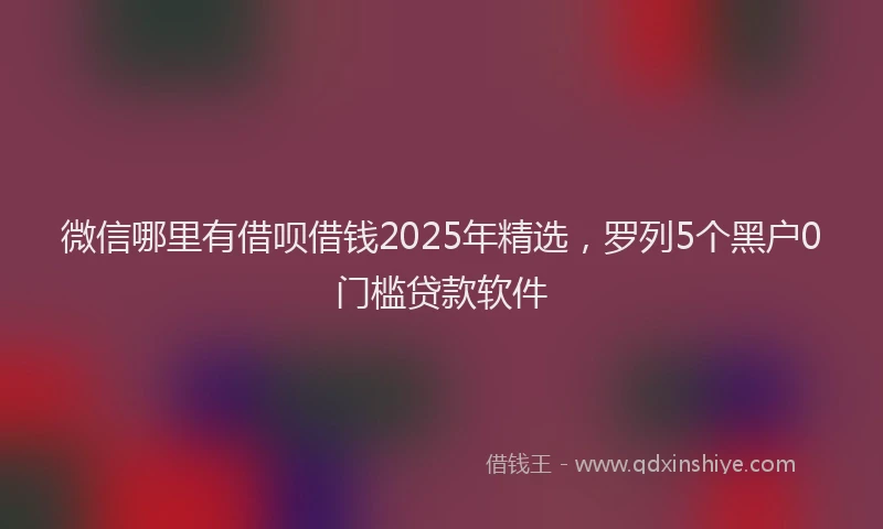 微信哪里有借呗借钱2025年精选，罗列5个黑户0门槛贷款软件