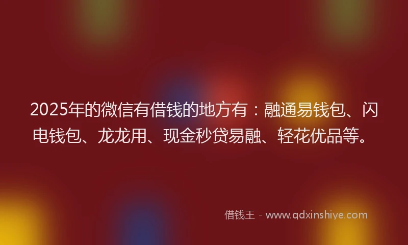 2025年的微信有借钱的地方有：融通易钱包、闪电钱包、龙龙用、现金秒贷易融、轻花优品等。