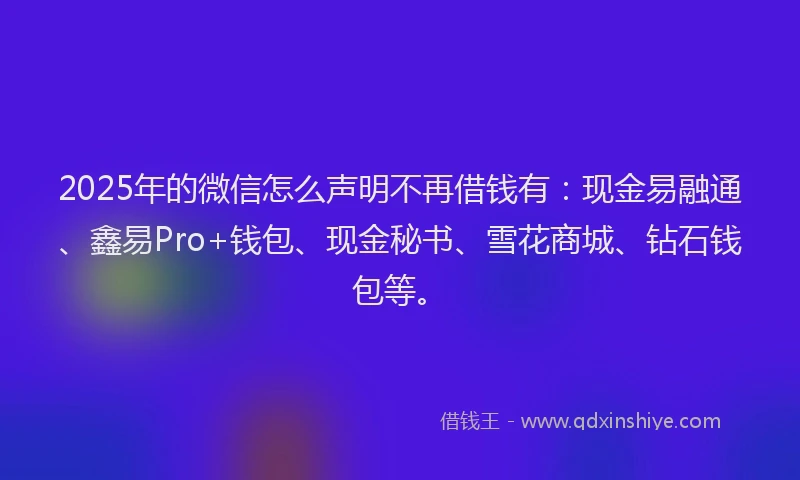 2025年的微信怎么声明不再借钱有：现金易融通、鑫易Pro+钱包、现金秘书、雪花商城、钻石钱包等。