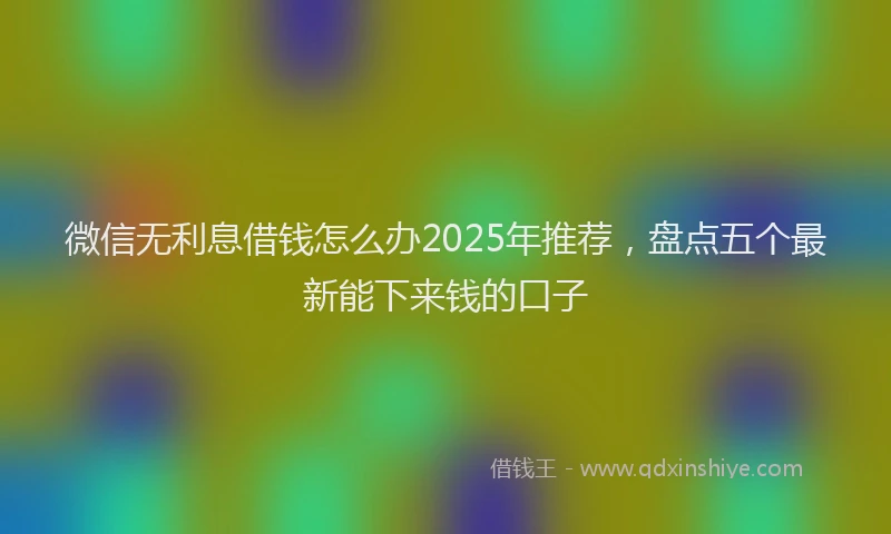 微信无利息借钱怎么办2025年推荐，盘点五个最新能下来钱的口子