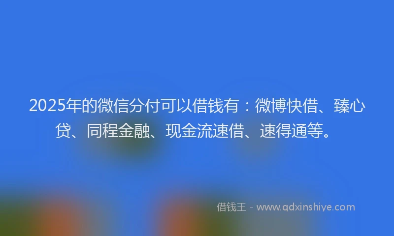 2025年的微信分付可以借钱有：微博快借、臻心贷、同程金融、现金流速借、速得通等。