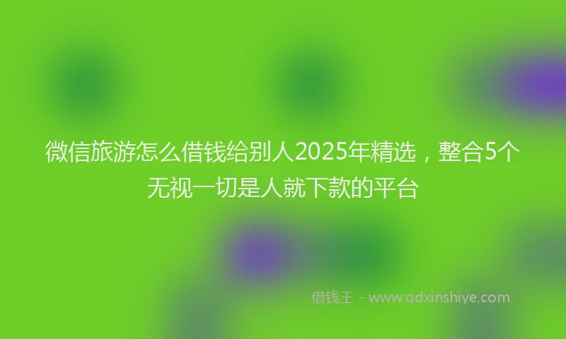 微信旅游怎么借钱给别人2025年精选，整合5个无视一切是人就下款的平台