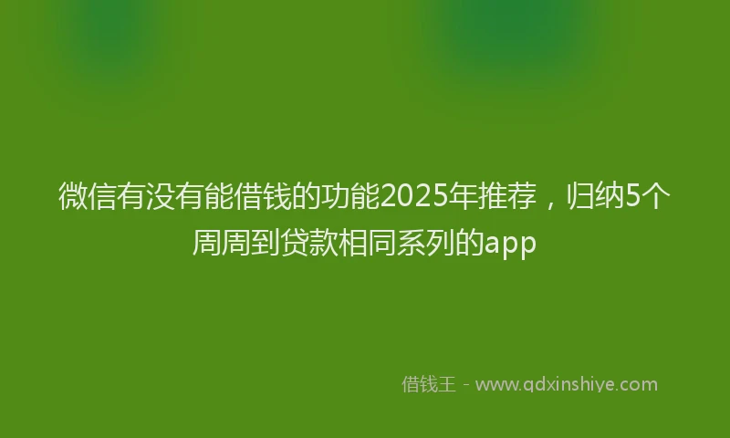 微信有没有能借钱的功能2025年推荐，归纳5个周周到贷款相同系列的app