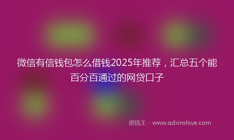 微信有信钱包怎么借钱2025年推荐，汇总五个能百分百通过的网贷口子