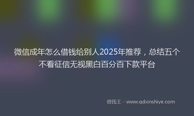 微信成年怎么借钱给别人2025年推荐，总结五个不看征信无视黑白百分百下款平台