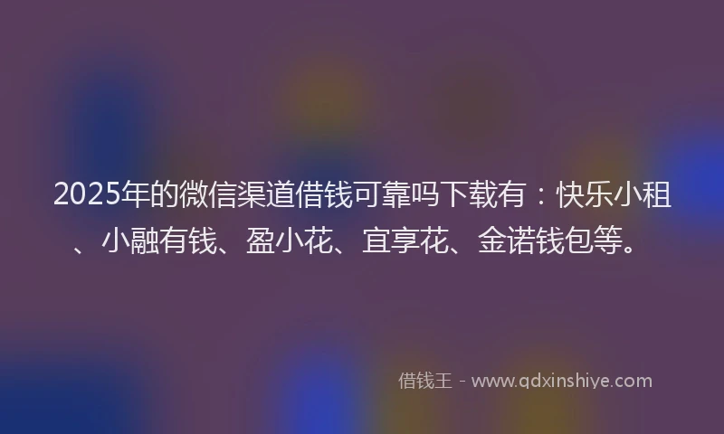 2025年的微信渠道借钱可靠吗下载有：快乐小租、小融有钱、盈小花、宜享花、金诺钱包等。
