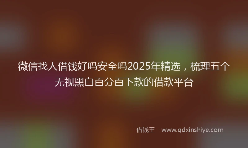 微信找人借钱好吗安全吗2025年精选，梳理五个无视黑白百分百下款的借款平台