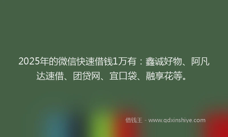 2025年的微信快速借钱1万有：鑫诚好物、阿凡达速借、团贷网、宜口袋、融享花等。