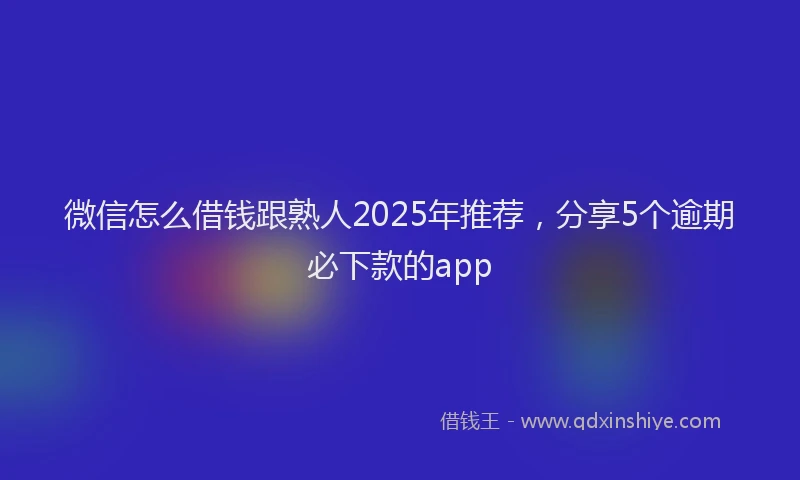 微信怎么借钱跟熟人2025年推荐，分享5个逾期必下款的app