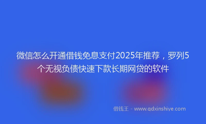 微信怎么开通借钱免息支付2025年推荐，罗列5个无视负债快速下款长期网贷的软件