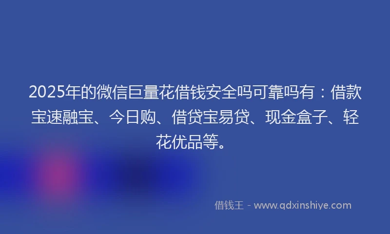 2025年的微信巨量花借钱安全吗可靠吗有：借款宝速融宝、今日购、借贷宝易贷、现金盒子、轻花优品等。