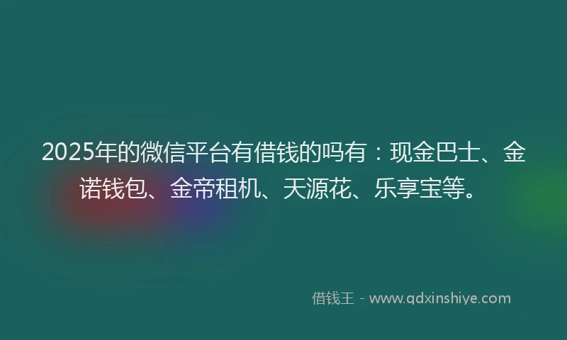 2025年的微信平台有借钱的吗有：现金巴士、金诺钱包、金帝租机、天源花、乐享宝等。
