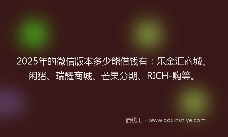 2025年的微信版本多少能借钱有：乐金汇商城、闲猪、瑞耀商城、芒果分期、RICH-购等。