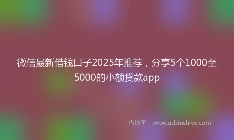 微信最新借钱口子2025年推荐，分享5个1000至5000的小额贷款app