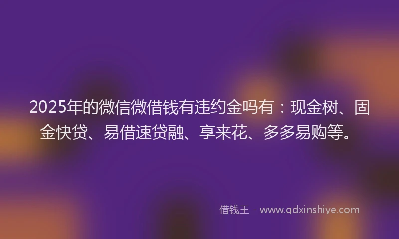 2025年的微信微借钱有违约金吗有：现金树、固金快贷、易借速贷融、享来花、多多易购等。