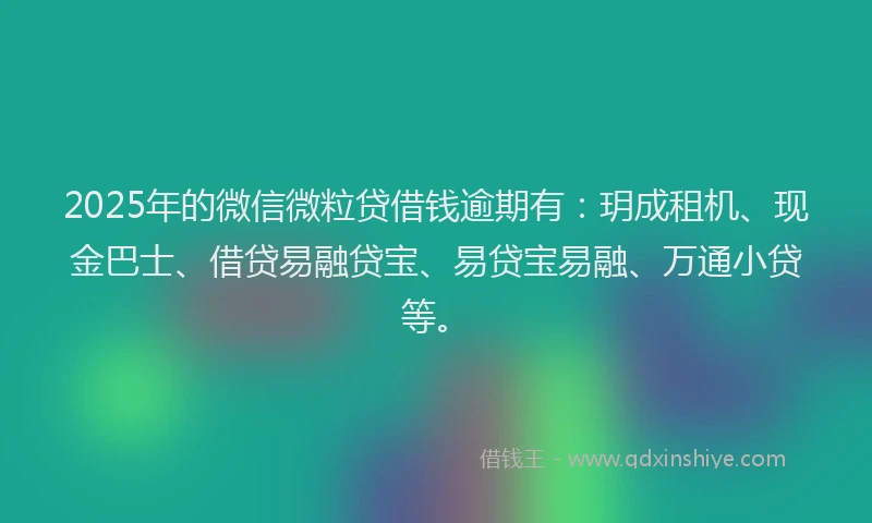 2025年的微信微粒贷借钱逾期有：玥成租机、现金巴士、借贷易融贷宝、易贷宝易融、万通小贷等。
