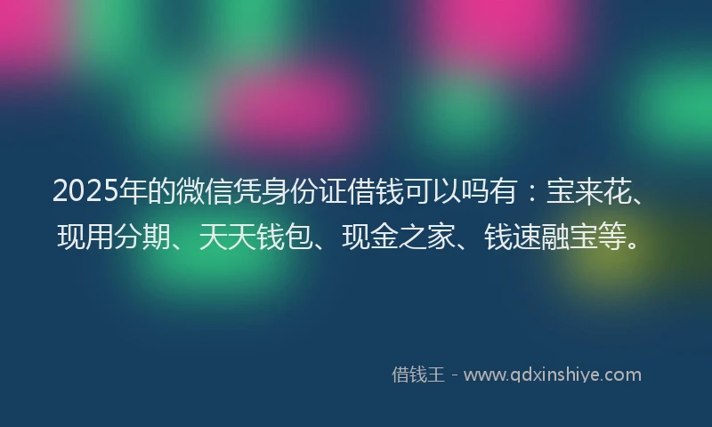 2025年的微信凭身份证借钱可以吗有：宝来花、现用分期、天天钱包、现金之家、钱速融宝等。