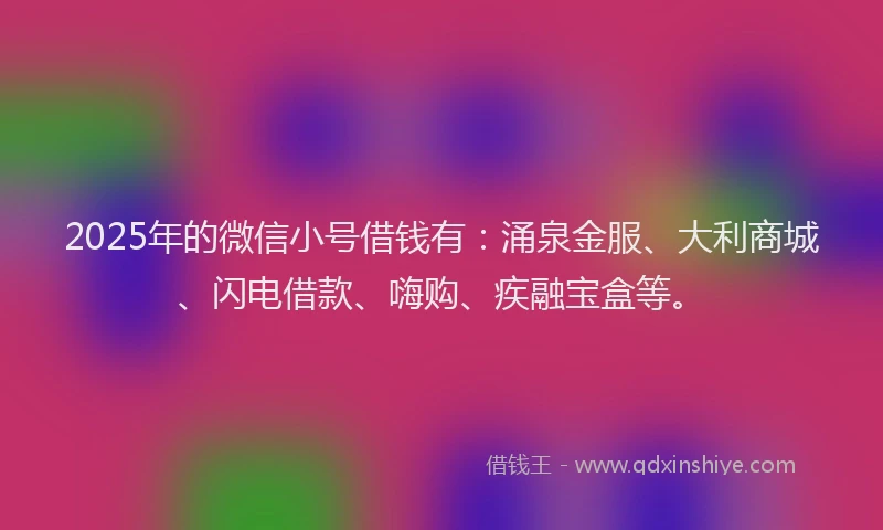 2025年的微信小号借钱有：涌泉金服、大利商城、闪电借款、嗨购、疾融宝盒等。