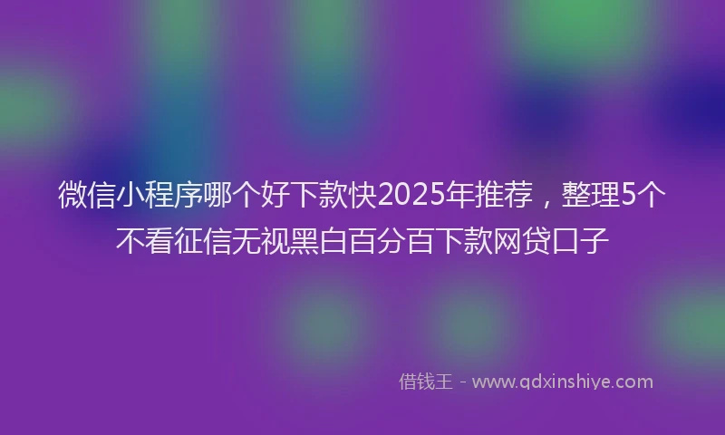 微信小程序哪个好下款快2025年推荐，整理5个不看征信无视黑白百分百下款网贷口子