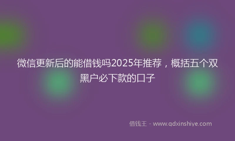 微信更新后的能借钱吗2025年推荐，概括五个双黑户必下款的口子