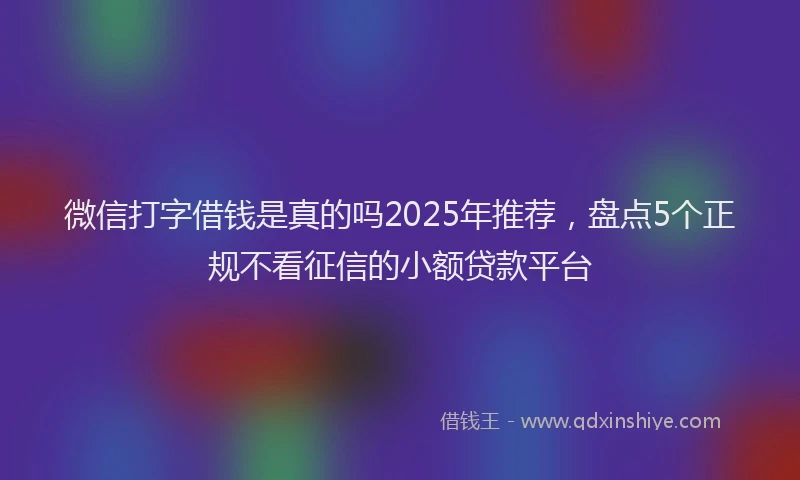 微信打字借钱是真的吗2025年推荐，盘点5个正规不看征信的小额贷款平台