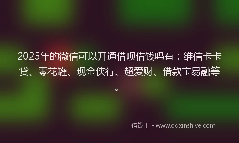 2025年的微信可以开通借呗借钱吗有：维信卡卡贷、零花罐、现金侠行、超爱财、借款宝易融等。