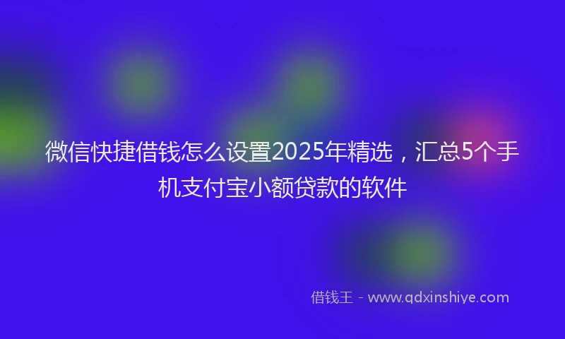 微信快捷借钱怎么设置2025年精选，汇总5个手机支付宝小额贷款的软件