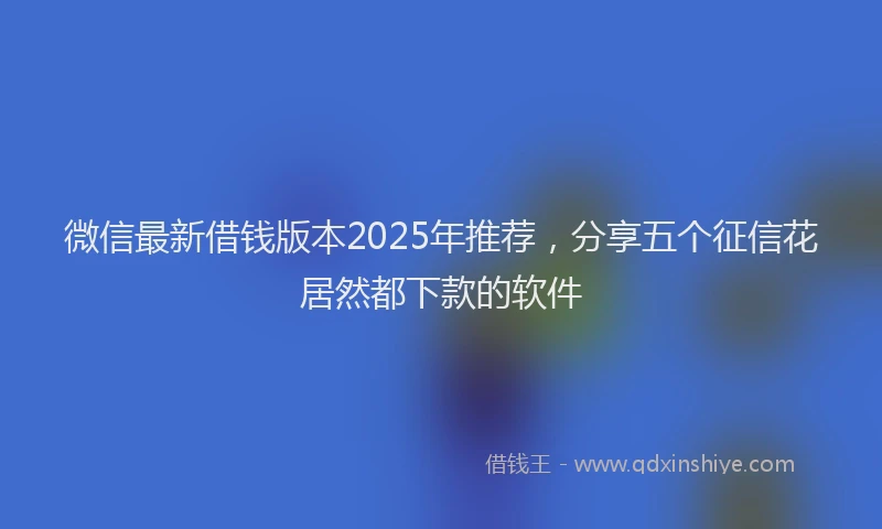 微信最新借钱版本2025年推荐，分享五个征信花居然都下款的软件