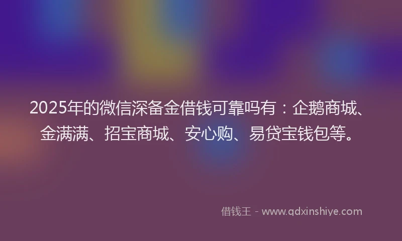 2025年的微信深备金借钱可靠吗有：企鹅商城、金满满、招宝商城、安心购、易贷宝钱包等。