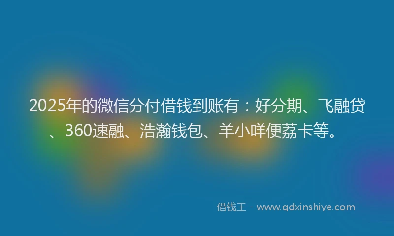 2025年的微信分付借钱到账有：好分期、飞融贷、360速融、浩瀚钱包、羊小咩便荔卡等。