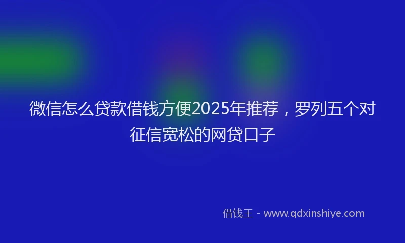 微信怎么贷款借钱方便2025年推荐，罗列五个对征信宽松的网贷口子
