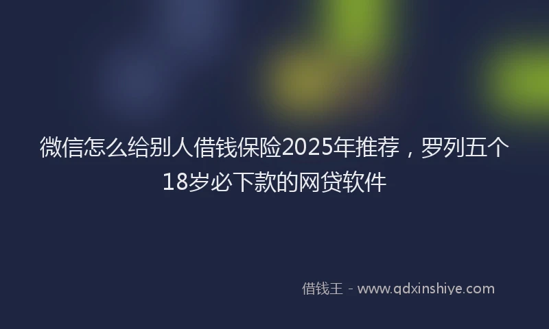 微信怎么给别人借钱保险2025年推荐，罗列五个18岁必下款的网贷软件