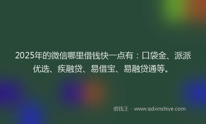 2025年的微信哪里借钱快一点有：口袋金、派派优选、疾融贷、易借宝、易融贷通等。