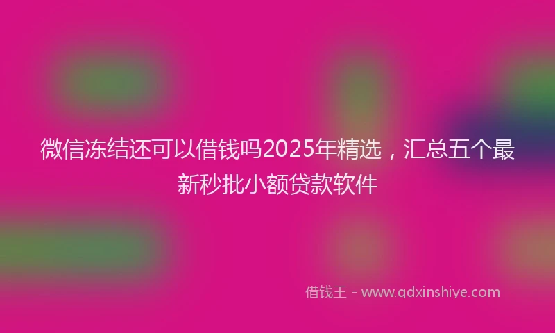 微信冻结还可以借钱吗2025年精选，汇总五个最新秒批小额贷款软件