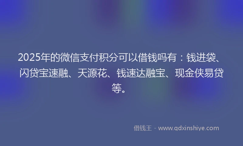 2025年的微信支付积分可以借钱吗有：钱进袋、闪贷宝速融、天源花、钱速达融宝、现金侠易贷等。