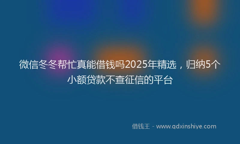 微信冬冬帮忙真能借钱吗2025年精选，归纳5个小额贷款不查征信的平台