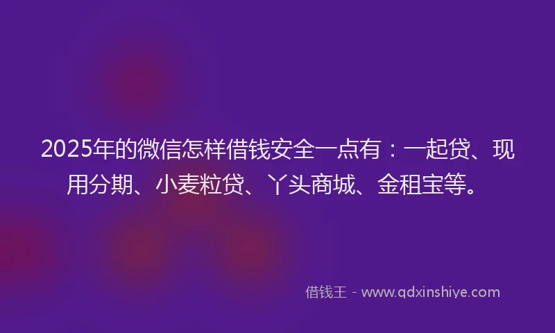 2025年的微信怎样借钱安全一点有：一起贷、现用分期、小麦粒贷、丫头商城、金租宝等。